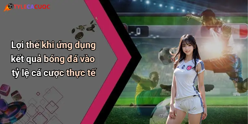 Kết Quả Bóng Đá: Thống Kê Sâu, Tỷ Lệ Chuẩn, Dự Đoán Hay 27 Lợi thế khi ứng dụng kết quả bóng đá vào tỷ lệ cá cược thực tế