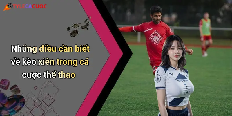Kinh Nghiệm Chơi Kèo Xiên: Khám Phá Tỷ Lệ Cá Cược Và Kỹ Năng Thắng Lớn 1 Những điều cần biết về kèo xiên trong cá cược thể thao