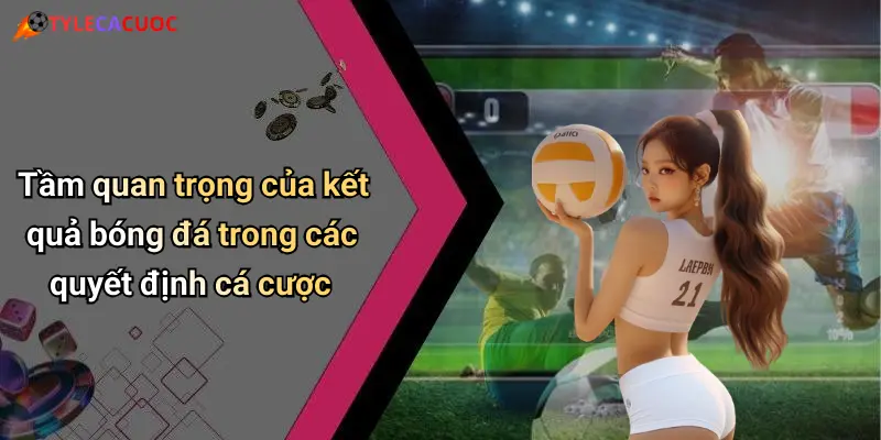 Kết Quả Bóng Đá: Thống Kê Sâu, Tỷ Lệ Chuẩn, Dự Đoán Hay 25 Tầm quan trọng của kết quả bóng đá trong các quyết định cá cược