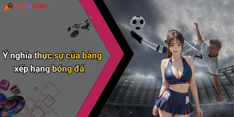 Bảng Xếp Hạng Bóng Đá: Cập Nhật Tỷ Lệ, Đặt Cược Sôi Động 1 Ý nghĩa thực sự của bảng xếp hạng bóng đá
